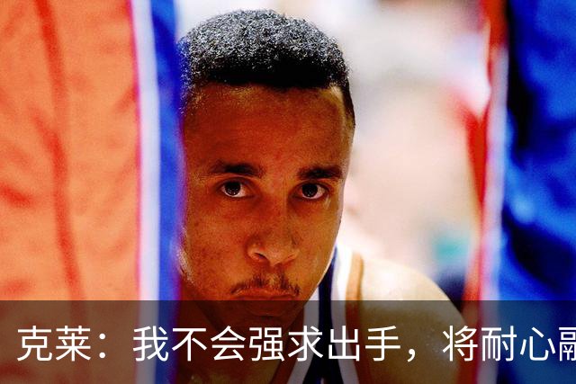克莱：我不会强求出手，将耐心融入新球队体系