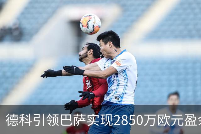 德科引领巴萨实现2850万欧元盈余的辉煌